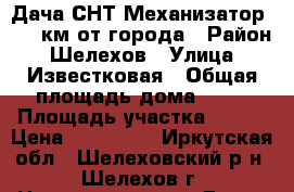 Дача СНТ Механизатор 1, 5 км от города › Район ­ Шелехов › Улица ­ Известковая › Общая площадь дома ­ 25 › Площадь участка ­ 600 › Цена ­ 500 000 - Иркутская обл., Шелеховский р-н, Шелехов г. Недвижимость » Дома, коттеджи, дачи продажа   . Иркутская обл.